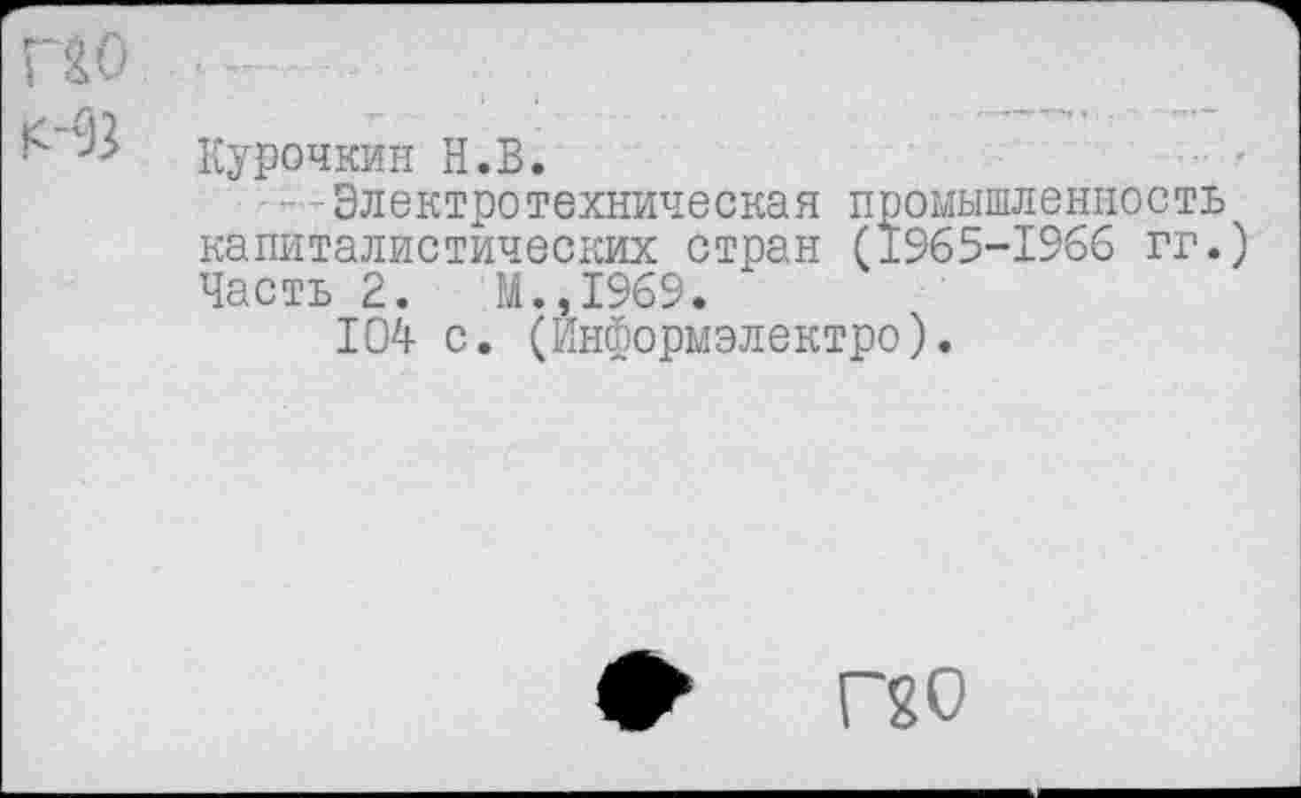 ﻿Курочкин Н.В.
--Электротехническая промышленность капиталистических стран (±965-1966 гг.) Часть 2.	М.,1969.
104 с. (Информэлектро).
Ф Г20